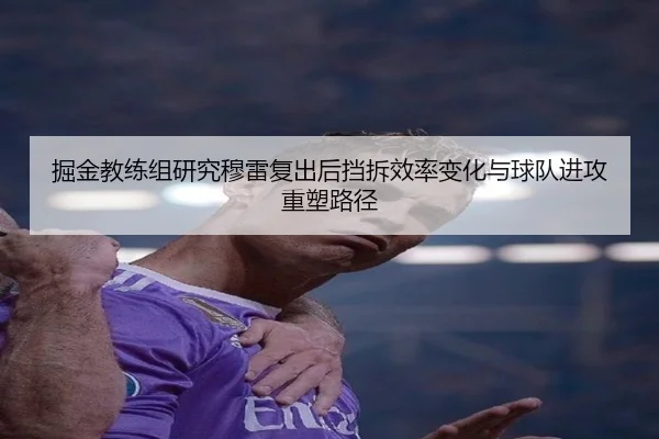 掘金教练组研究穆雷复出后挡拆效率变化与球队进攻重塑路径