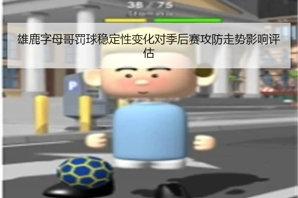 雄鹿字母哥罚球稳定性变化对季后赛攻防走势影响评估