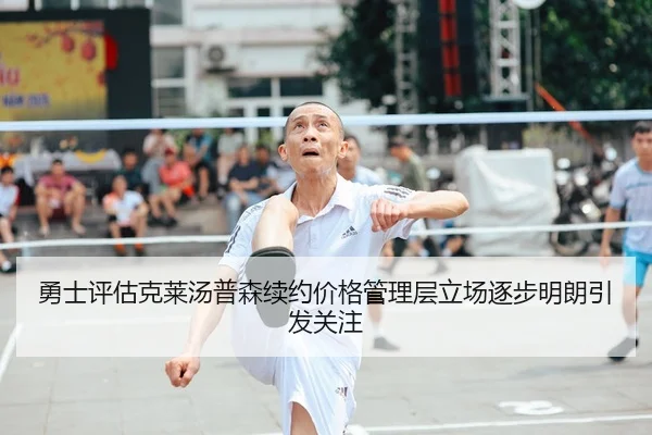 勇士评估克莱汤普森续约价格管理层立场逐步明朗引发关注