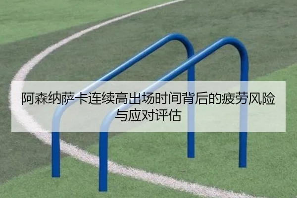 阿森纳萨卡连续高出场时间背后的疲劳风险与应对评估