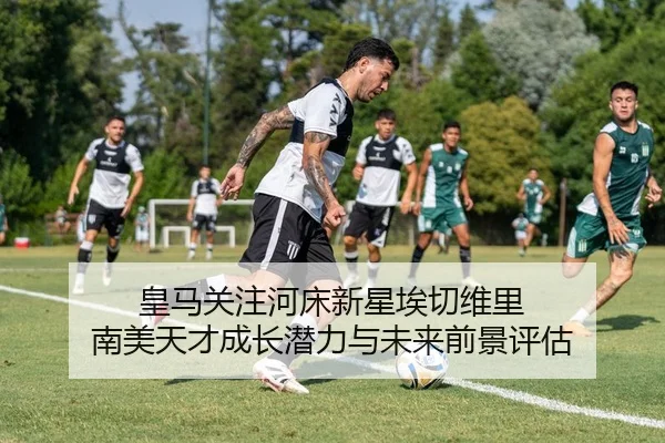 皇马关注河床新星埃切维里 南美天才成长潜力与未来前景评估