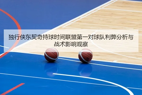 独行侠东契奇持球时间联盟第一对球队利弊分析与战术影响观察