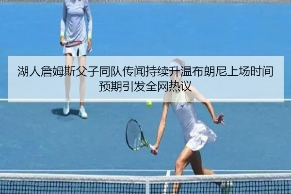 湖人詹姆斯父子同队传闻持续升温布朗尼上场时间预期引发全网热议 | kaiyun