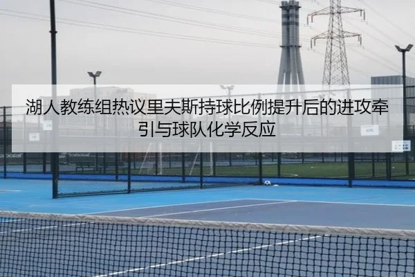湖人教练组热议里夫斯持球比例提升后的进攻牵引与球队化学反应 - kaiyun