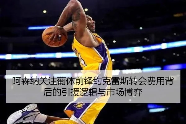 阿森纳关注葡体前锋约克雷斯转会费用背后的引援逻辑与市场博弈 - kaiyun