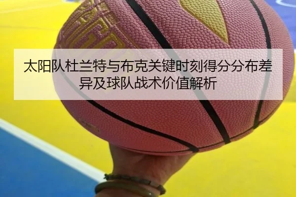 太阳队杜兰特与布克关键时刻得分分布差异及球队战术价值解析 - kaiyun
