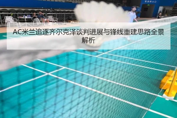 AC米兰追逐齐尔克泽谈判进展与锋线重建思路全景解析 | kaiyun