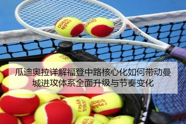 瓜迪奥拉详解福登中路核心化如何带动曼城进攻体系全面升级与节奏变化 - kaiyun