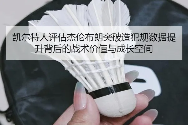 凯尔特人评估杰伦布朗突破造犯规数据提升背后的战术价值与成长空间 | kaiyun