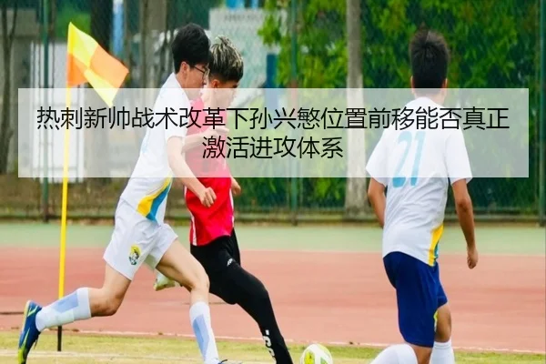 热刺新帅战术改革下孙兴慜位置前移能否真正激活进攻体系 - kaiyun