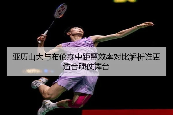 亚历山大与布伦森中距离效率对比解析谁更适合硬仗舞台 - kaiyun