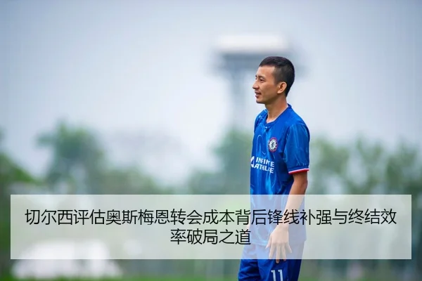 切尔西评估奥斯梅恩转会成本背后锋线补强与终结效率破局之道 - kaiyun